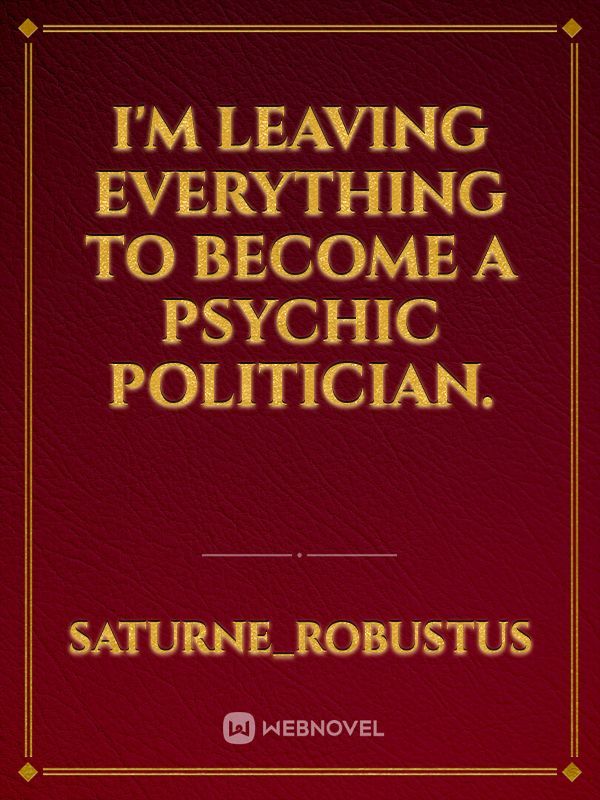 I'm leaving everything to become a psychic politician.